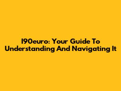 I90euro: Your Guide To Understanding And Navigating It
