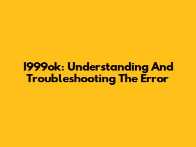 I999ok: Understanding And Troubleshooting The Error