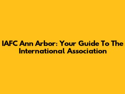 IAFC Ann Arbor: Your Guide To The International Association