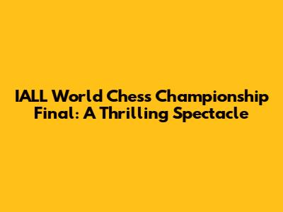 IALL World Chess Championship Final: A Thrilling Spectacle