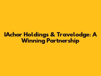 IAchor Holdings & Travelodge: A Winning Partnership