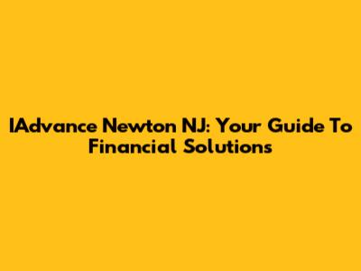 IAdvance Newton NJ: Your Guide To Financial Solutions