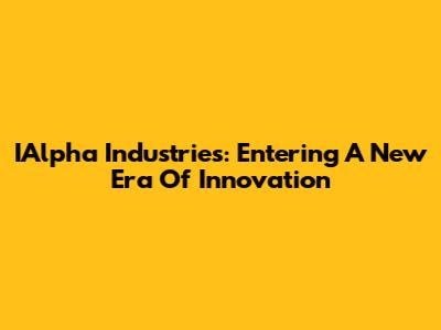 IAlpha Industries: Entering A New Era Of Innovation