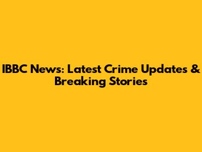 IBBC News: Latest Crime Updates & Breaking Stories