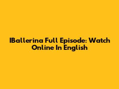 IBallerina Full Episode: Watch Online In English