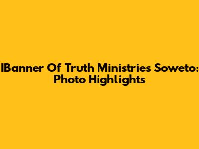 IBanner Of Truth Ministries Soweto: Photo Highlights