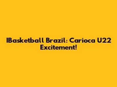 IBasketball Brazil: Carioca U22 Excitement!