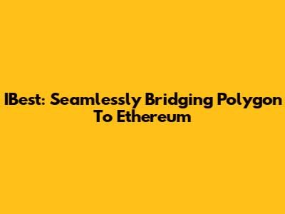 IBest: Seamlessly Bridging Polygon To Ethereum