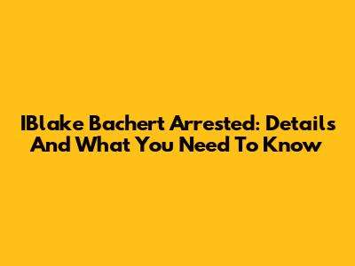 IBlake Bachert Arrested: Details And What You Need To Know