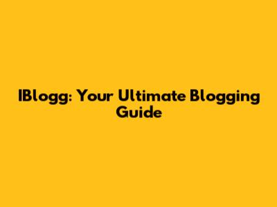 IBlogg: Your Ultimate Blogging Guide