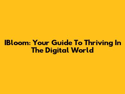IBloom: Your Guide To Thriving In The Digital World