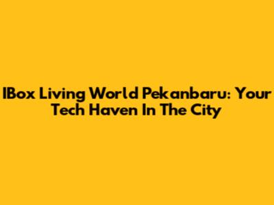 IBox Living World Pekanbaru: Your Tech Haven In The City