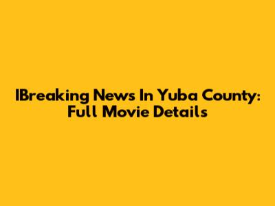 IBreaking News In Yuba County: Full Movie Details