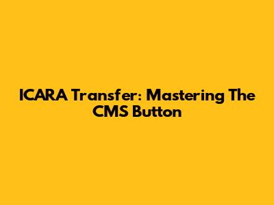 ICARA Transfer: Mastering The CMS Button