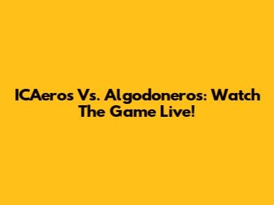 ICAeros Vs. Algodoneros: Watch The Game Live!