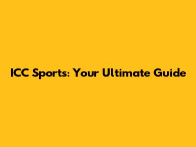 ICC Sports: Your Ultimate Guide