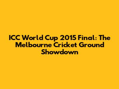 ICC World Cup 2015 Final: The Melbourne Cricket Ground Showdown