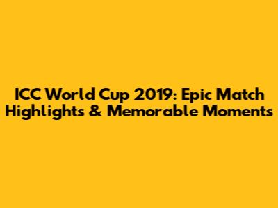 ICC World Cup 2019: Epic Match Highlights & Memorable Moments