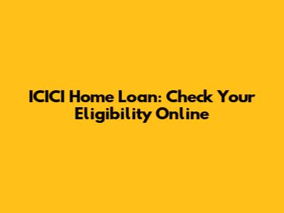 ICICI Home Loan: Check Your Eligibility Online