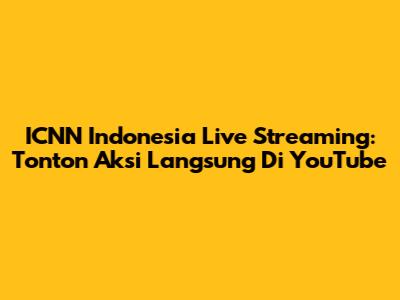 ICNN Indonesia Live Streaming: Tonton Aksi Langsung Di YouTube