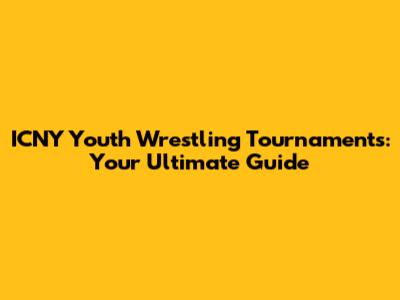 ICNY Youth Wrestling Tournaments: Your Ultimate Guide