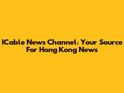 ICable News Channel: Your Source For Hong Kong News