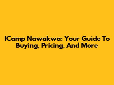 ICamp Nawakwa: Your Guide To Buying, Pricing, And More