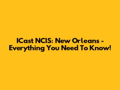 ICast NCIS: New Orleans - Everything You Need To Know!