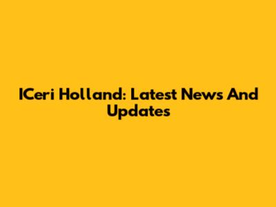 ICeri Holland: Latest News And Updates