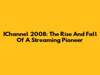 IChannel 2008: The Rise And Fall Of A Streaming Pioneer