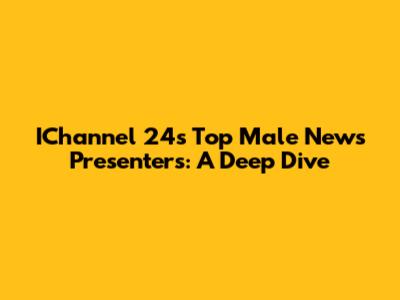 IChannel 24's Top Male News Presenters: A Deep Dive