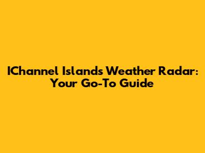 IChannel Islands Weather Radar: Your Go-To Guide