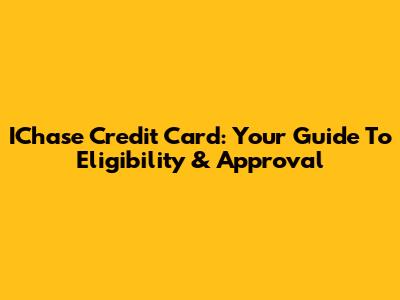 IChase Credit Card: Your Guide To Eligibility & Approval