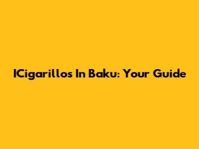 ICigarillos In Baku: Your Guide