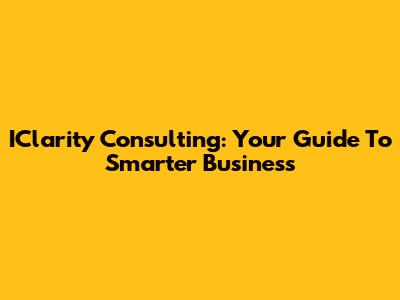 IClarity Consulting: Your Guide To Smarter Business