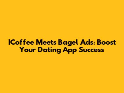 ICoffee Meets Bagel Ads: Boost Your Dating App Success