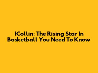 ICollin: The Rising Star In Basketball You Need To Know