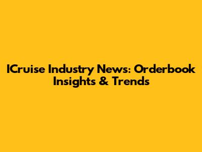 ICruise Industry News: Orderbook Insights & Trends