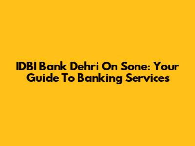 IDBI Bank Dehri On Sone: Your Guide To Banking Services