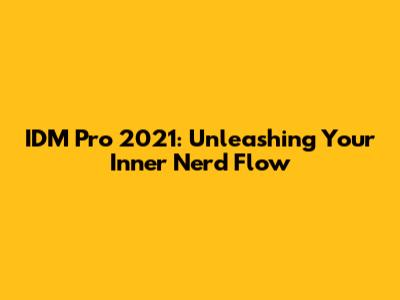 IDM Pro 2021: Unleashing Your Inner Nerd Flow