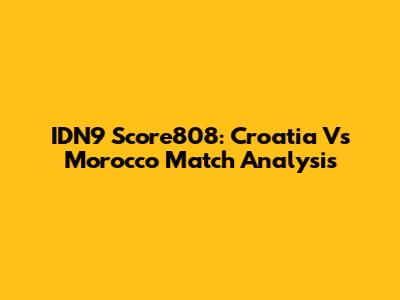 IDN9 Score808: Croatia Vs Morocco Match Analysis