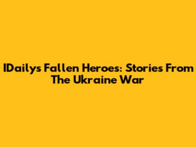 IDaily's Fallen Heroes: Stories From The Ukraine War