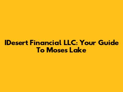 IDesert Financial LLC: Your Guide To Moses Lake