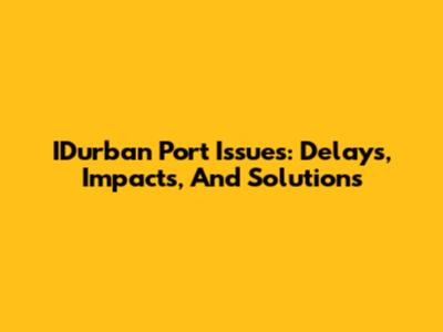 IDurban Port Issues: Delays, Impacts, And Solutions