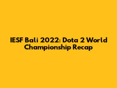 IESF Bali 2022: Dota 2 World Championship Recap