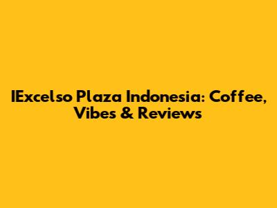 IExcelso Plaza Indonesia: Coffee, Vibes & Reviews