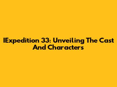 IExpedition 33: Unveiling The Cast And Characters