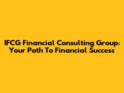 IFCG Financial Consulting Group: Your Path To Financial Success