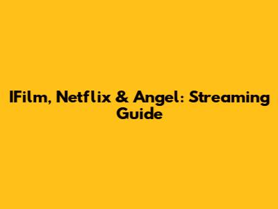 IFilm, Netflix & Angel: Streaming Guide