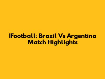 IFootball: Brazil Vs Argentina Match Highlights